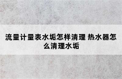 流量计量表水垢怎样清理 热水器怎么清理水垢